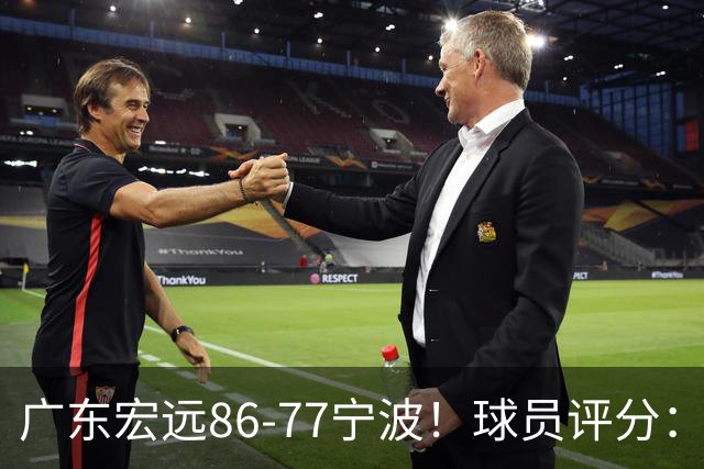 广东宏远86-77宁波！球员评分：3人满分，4人良好，2人不合格