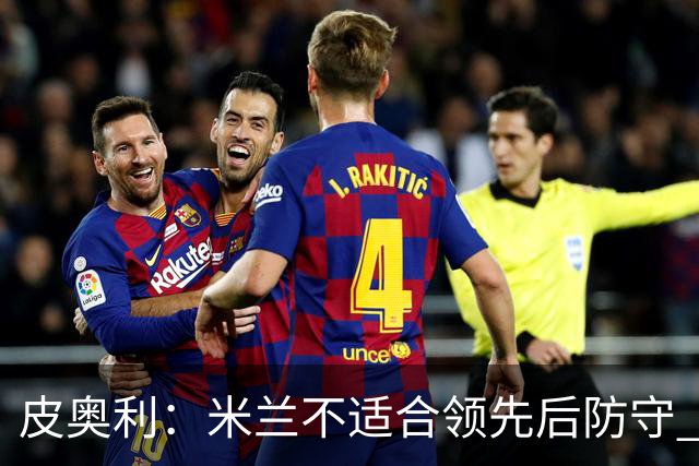 皮奥利：米兰不适合领先后防守 我们就该不断进攻