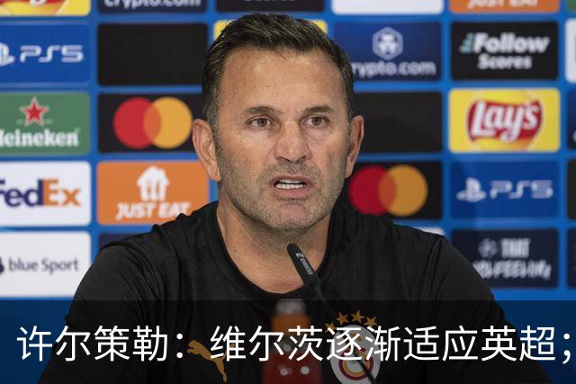 许尔策勒：维尔茨逐渐适应英超；我们去安菲尔德是为了赢球